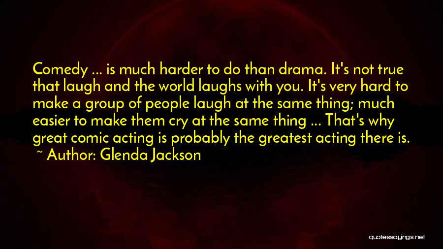 Glenda Jackson Quotes: Comedy ... Is Much Harder To Do Than Drama. It's Not True That Laugh And The World Laughs With You.