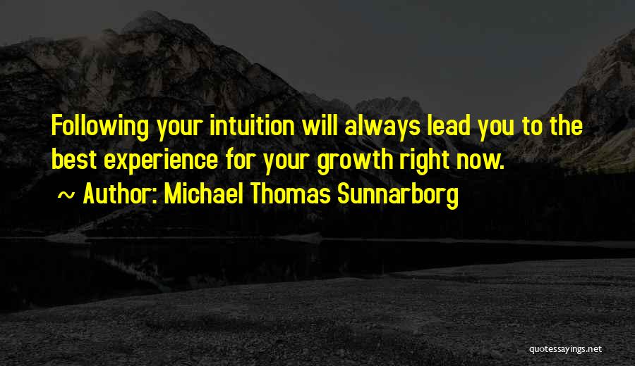 Michael Thomas Sunnarborg Quotes: Following Your Intuition Will Always Lead You To The Best Experience For Your Growth Right Now.