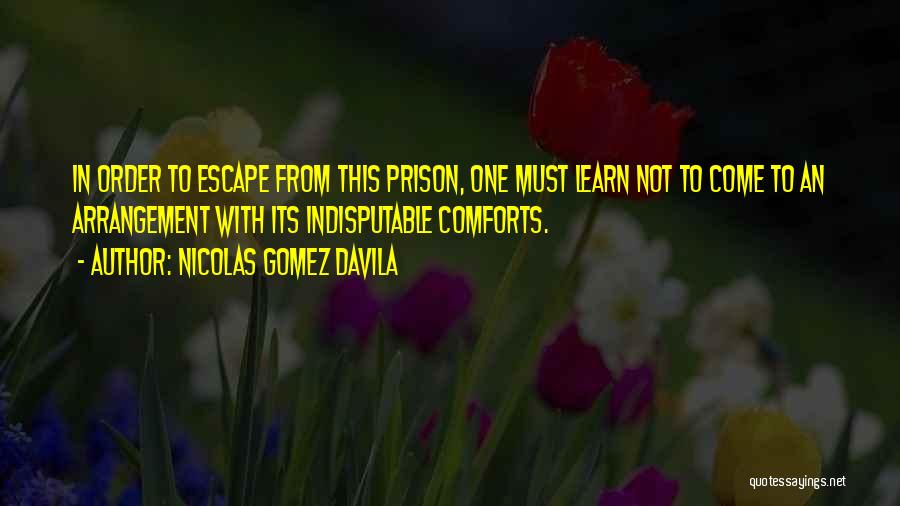 Nicolas Gomez Davila Quotes: In Order To Escape From This Prison, One Must Learn Not To Come To An Arrangement With Its Indisputable Comforts.