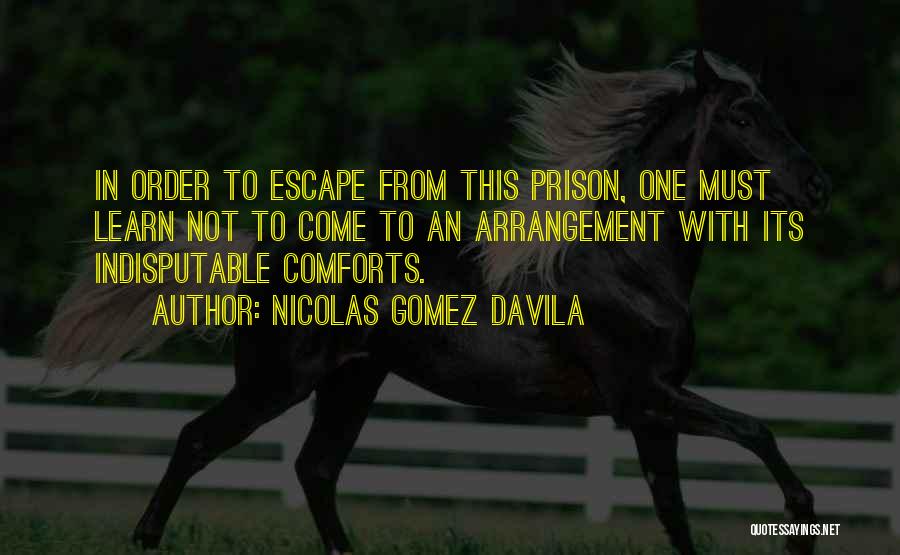 Nicolas Gomez Davila Quotes: In Order To Escape From This Prison, One Must Learn Not To Come To An Arrangement With Its Indisputable Comforts.