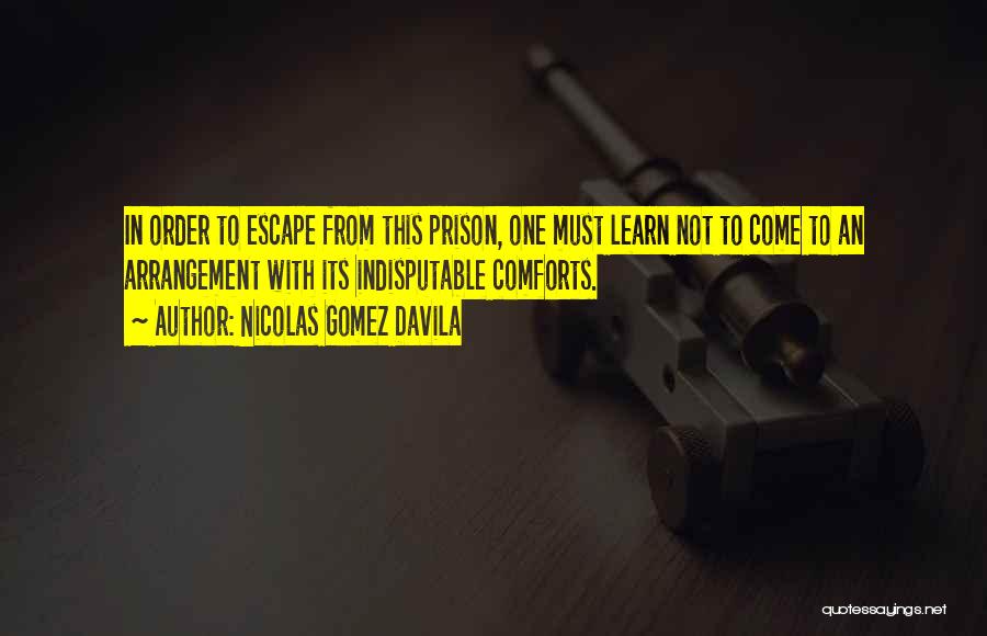 Nicolas Gomez Davila Quotes: In Order To Escape From This Prison, One Must Learn Not To Come To An Arrangement With Its Indisputable Comforts.