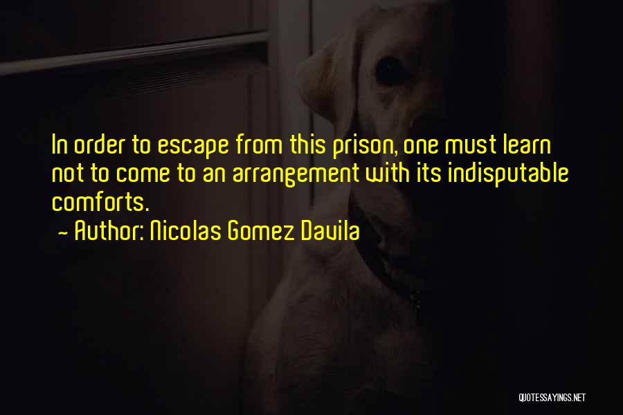 Nicolas Gomez Davila Quotes: In Order To Escape From This Prison, One Must Learn Not To Come To An Arrangement With Its Indisputable Comforts.