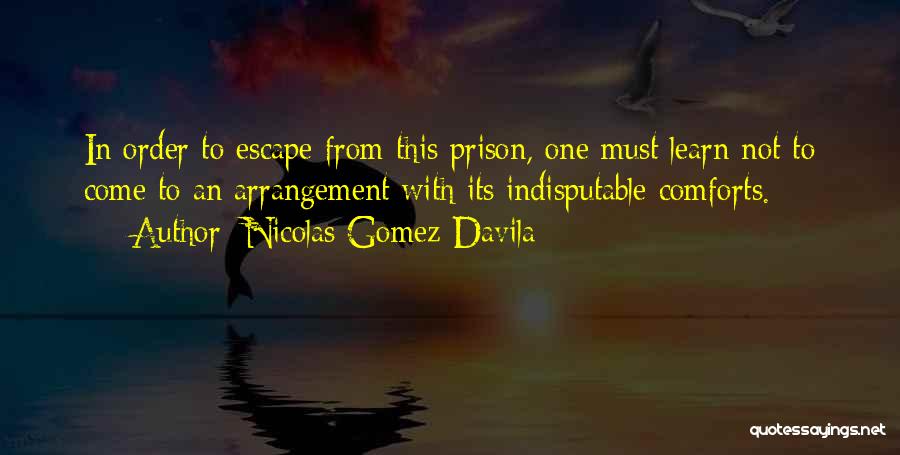 Nicolas Gomez Davila Quotes: In Order To Escape From This Prison, One Must Learn Not To Come To An Arrangement With Its Indisputable Comforts.