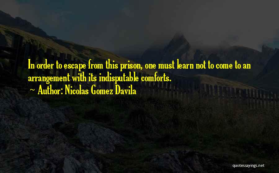 Nicolas Gomez Davila Quotes: In Order To Escape From This Prison, One Must Learn Not To Come To An Arrangement With Its Indisputable Comforts.