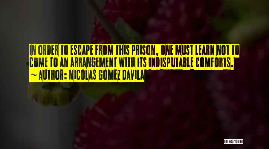 Nicolas Gomez Davila Quotes: In Order To Escape From This Prison, One Must Learn Not To Come To An Arrangement With Its Indisputable Comforts.