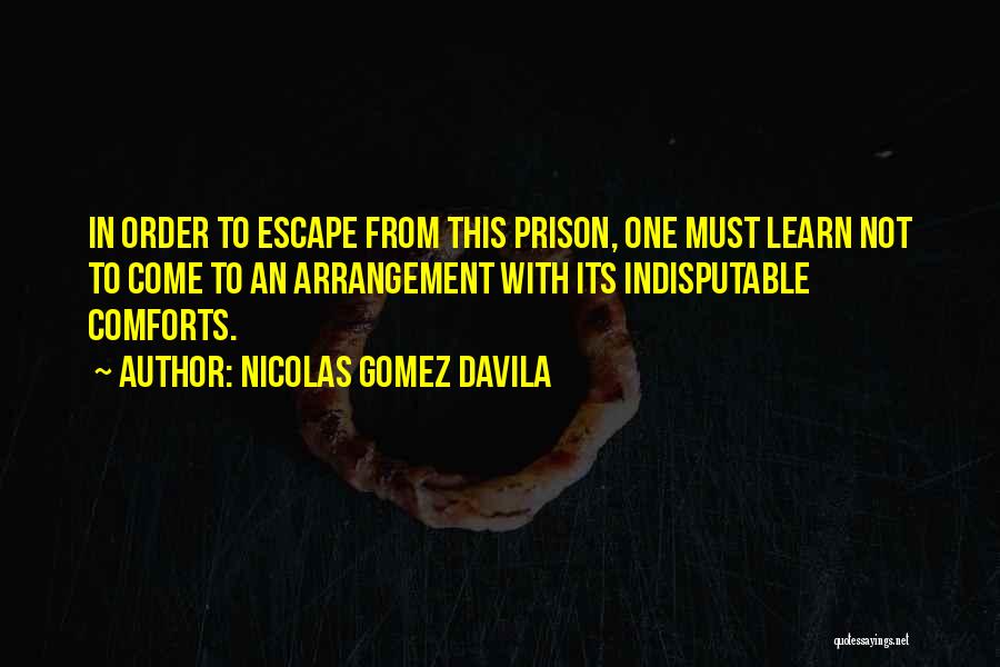 Nicolas Gomez Davila Quotes: In Order To Escape From This Prison, One Must Learn Not To Come To An Arrangement With Its Indisputable Comforts.