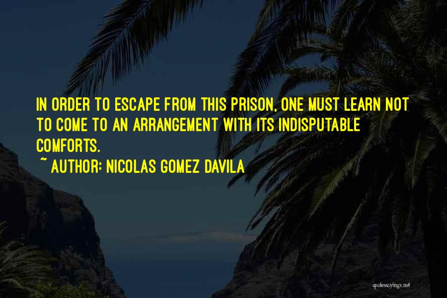 Nicolas Gomez Davila Quotes: In Order To Escape From This Prison, One Must Learn Not To Come To An Arrangement With Its Indisputable Comforts.