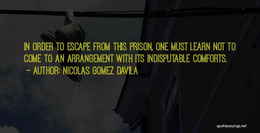 Nicolas Gomez Davila Quotes: In Order To Escape From This Prison, One Must Learn Not To Come To An Arrangement With Its Indisputable Comforts.