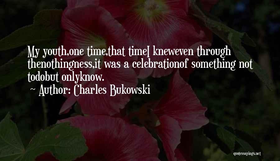 Charles Bukowski Quotes: My Youth,one Time,that Timei Kneweven Through Thenothingness,it Was A Celebrationof Something Not Todobut Onlyknow.