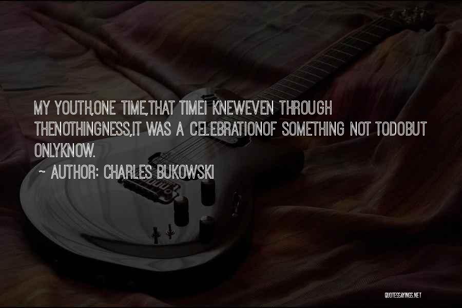 Charles Bukowski Quotes: My Youth,one Time,that Timei Kneweven Through Thenothingness,it Was A Celebrationof Something Not Todobut Onlyknow.