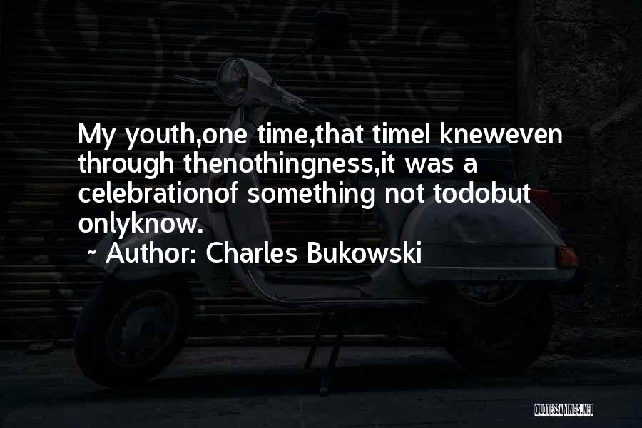 Charles Bukowski Quotes: My Youth,one Time,that Timei Kneweven Through Thenothingness,it Was A Celebrationof Something Not Todobut Onlyknow.
