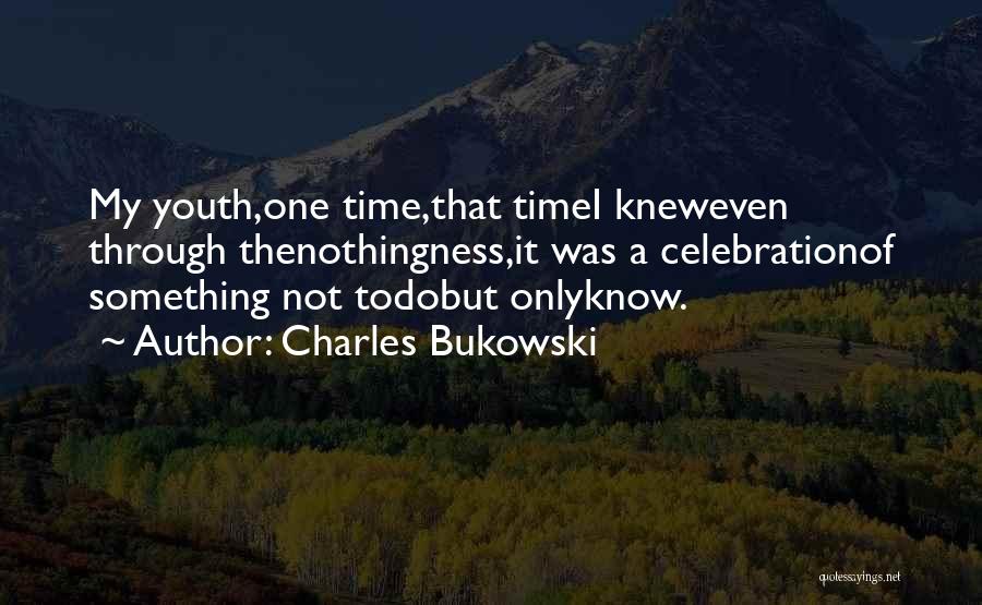 Charles Bukowski Quotes: My Youth,one Time,that Timei Kneweven Through Thenothingness,it Was A Celebrationof Something Not Todobut Onlyknow.