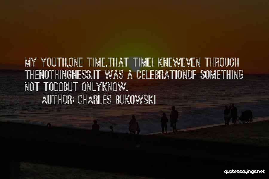 Charles Bukowski Quotes: My Youth,one Time,that Timei Kneweven Through Thenothingness,it Was A Celebrationof Something Not Todobut Onlyknow.