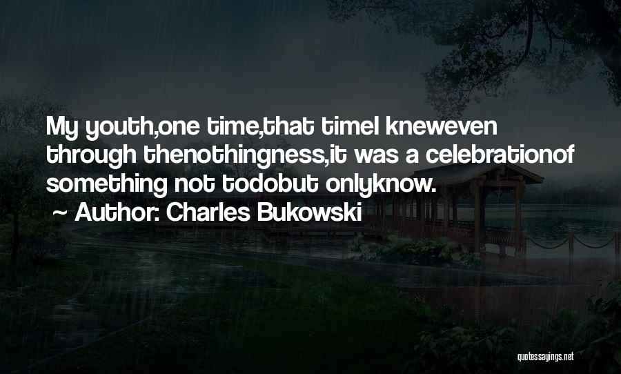 Charles Bukowski Quotes: My Youth,one Time,that Timei Kneweven Through Thenothingness,it Was A Celebrationof Something Not Todobut Onlyknow.