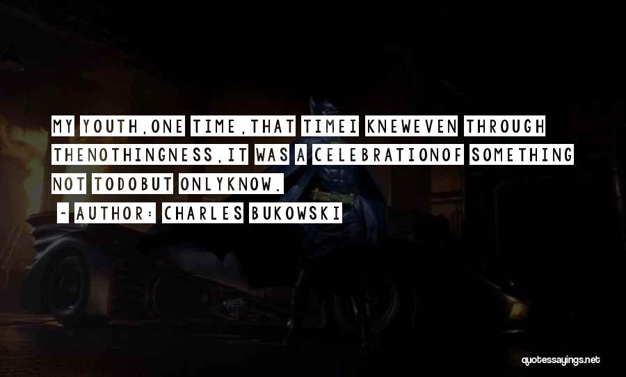 Charles Bukowski Quotes: My Youth,one Time,that Timei Kneweven Through Thenothingness,it Was A Celebrationof Something Not Todobut Onlyknow.