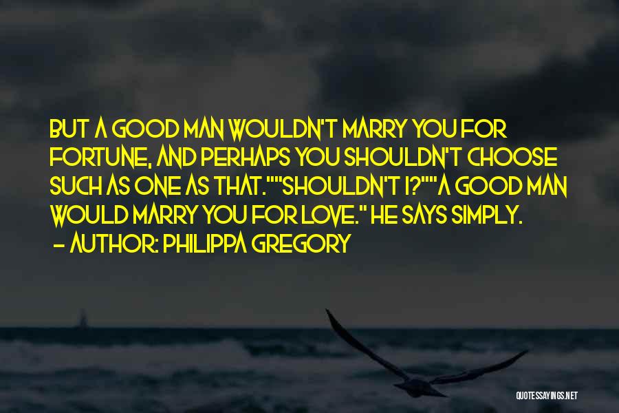 Philippa Gregory Quotes: But A Good Man Wouldn't Marry You For Fortune, And Perhaps You Shouldn't Choose Such As One As That.shouldn't I?a