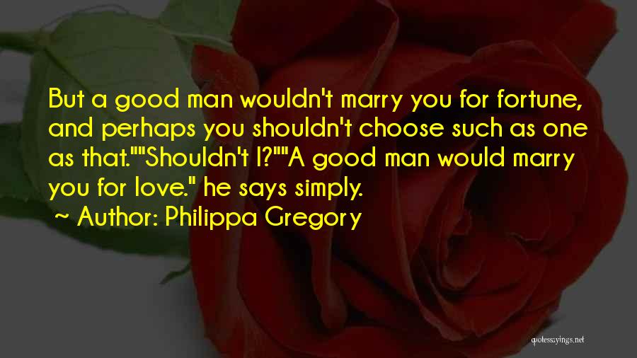 Philippa Gregory Quotes: But A Good Man Wouldn't Marry You For Fortune, And Perhaps You Shouldn't Choose Such As One As That.shouldn't I?a