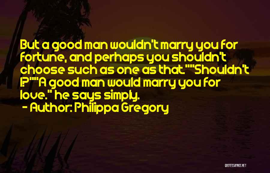 Philippa Gregory Quotes: But A Good Man Wouldn't Marry You For Fortune, And Perhaps You Shouldn't Choose Such As One As That.shouldn't I?a
