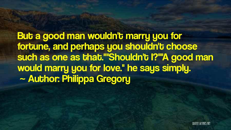 Philippa Gregory Quotes: But A Good Man Wouldn't Marry You For Fortune, And Perhaps You Shouldn't Choose Such As One As That.shouldn't I?a