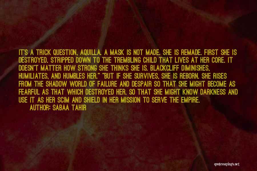 Sabaa Tahir Quotes: It's A Trick Question, Aquilla. A Mask Is Not Made. She Is Remade. First She Is Destroyed. Stripped Down To