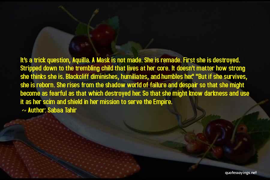 Sabaa Tahir Quotes: It's A Trick Question, Aquilla. A Mask Is Not Made. She Is Remade. First She Is Destroyed. Stripped Down To