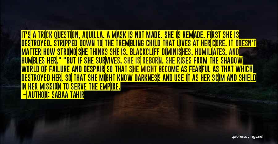 Sabaa Tahir Quotes: It's A Trick Question, Aquilla. A Mask Is Not Made. She Is Remade. First She Is Destroyed. Stripped Down To