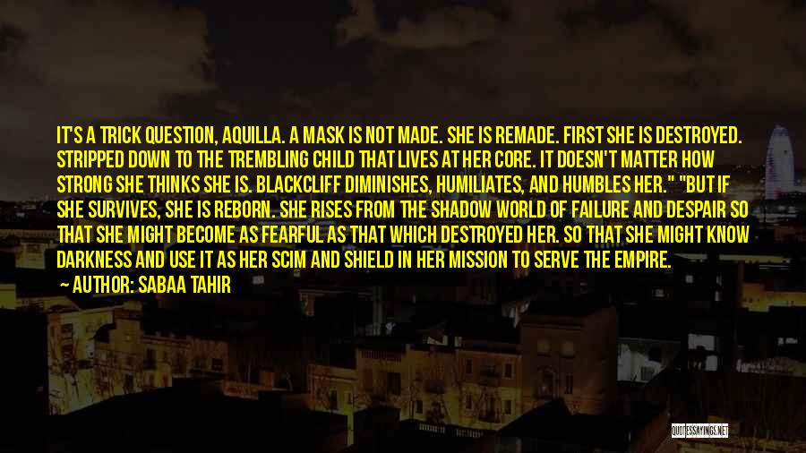 Sabaa Tahir Quotes: It's A Trick Question, Aquilla. A Mask Is Not Made. She Is Remade. First She Is Destroyed. Stripped Down To