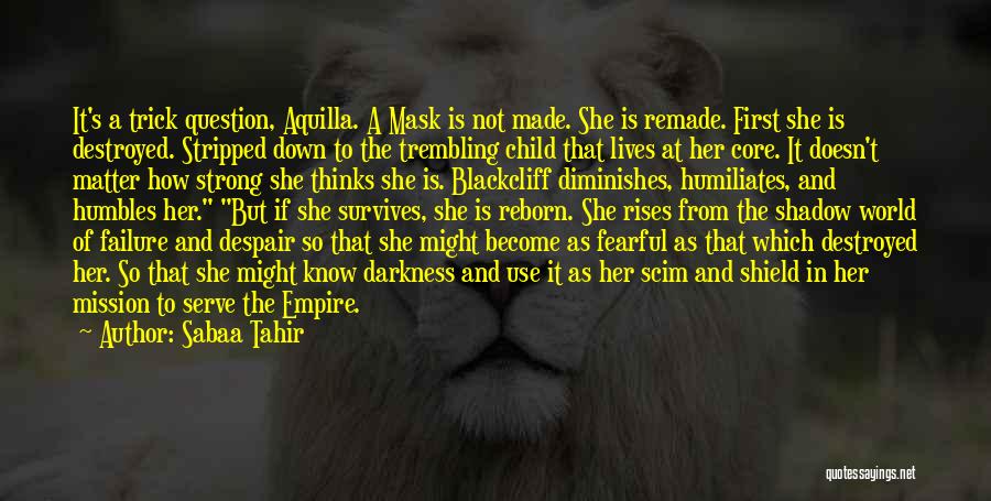 Sabaa Tahir Quotes: It's A Trick Question, Aquilla. A Mask Is Not Made. She Is Remade. First She Is Destroyed. Stripped Down To