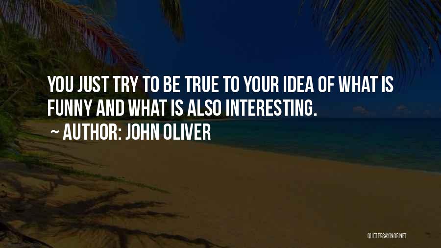 John Oliver Quotes: You Just Try To Be True To Your Idea Of What Is Funny And What Is Also Interesting.