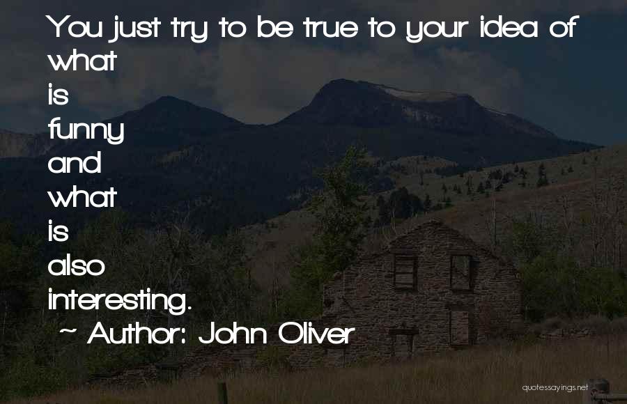 John Oliver Quotes: You Just Try To Be True To Your Idea Of What Is Funny And What Is Also Interesting.