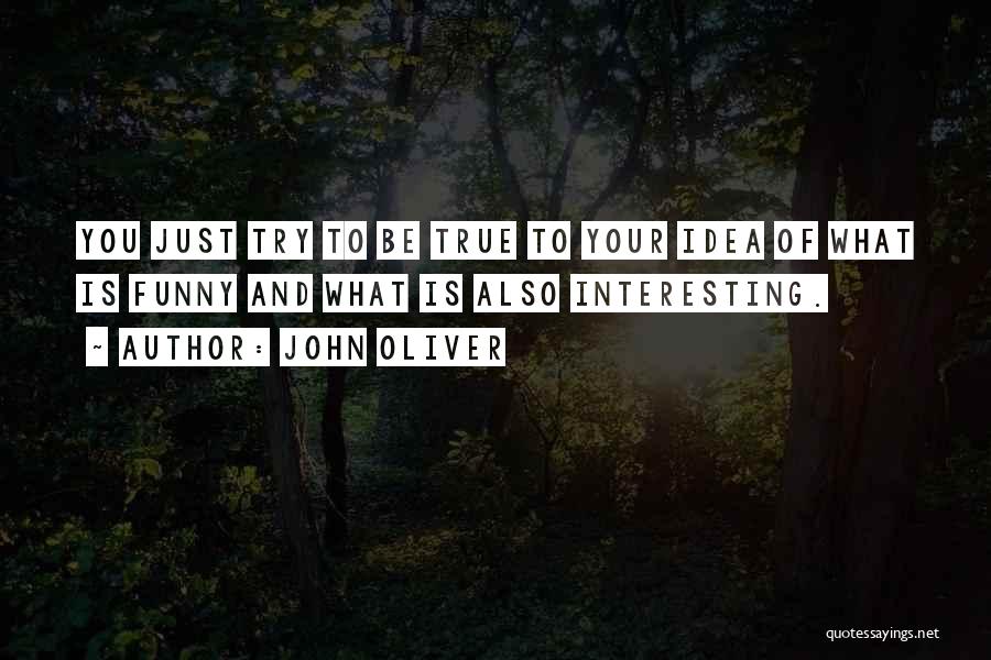 John Oliver Quotes: You Just Try To Be True To Your Idea Of What Is Funny And What Is Also Interesting.