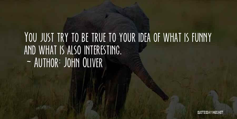 John Oliver Quotes: You Just Try To Be True To Your Idea Of What Is Funny And What Is Also Interesting.