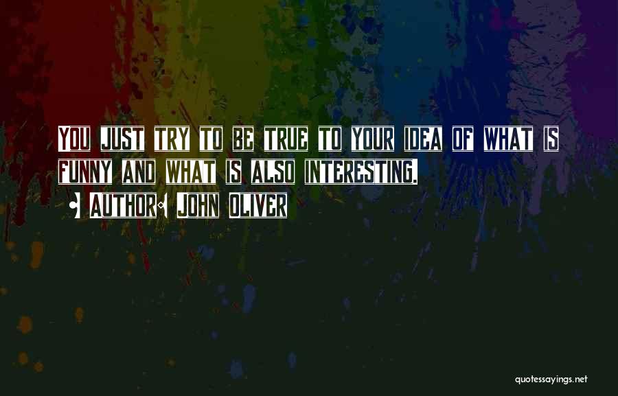 John Oliver Quotes: You Just Try To Be True To Your Idea Of What Is Funny And What Is Also Interesting.