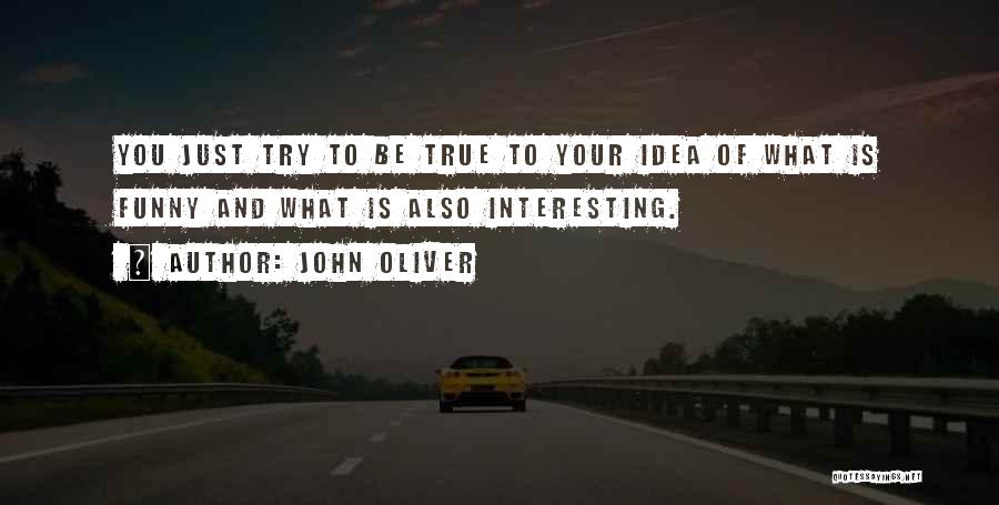 John Oliver Quotes: You Just Try To Be True To Your Idea Of What Is Funny And What Is Also Interesting.