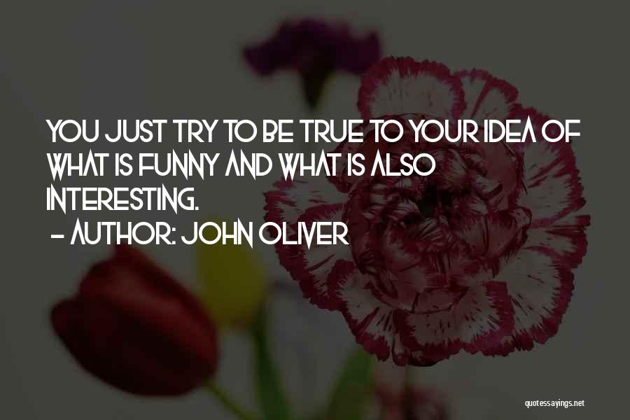 John Oliver Quotes: You Just Try To Be True To Your Idea Of What Is Funny And What Is Also Interesting.