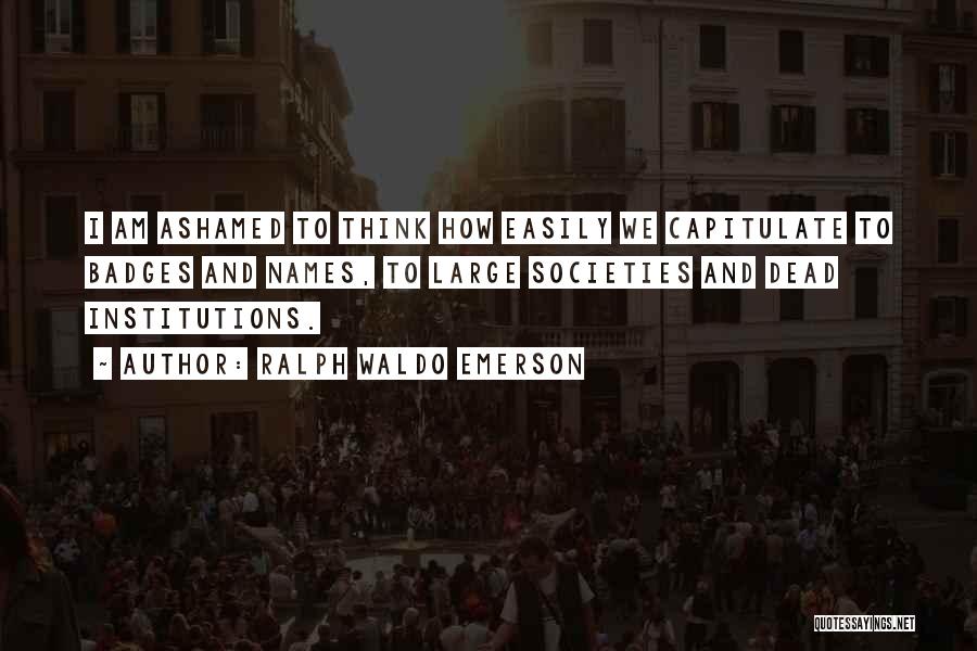 Ralph Waldo Emerson Quotes: I Am Ashamed To Think How Easily We Capitulate To Badges And Names, To Large Societies And Dead Institutions.