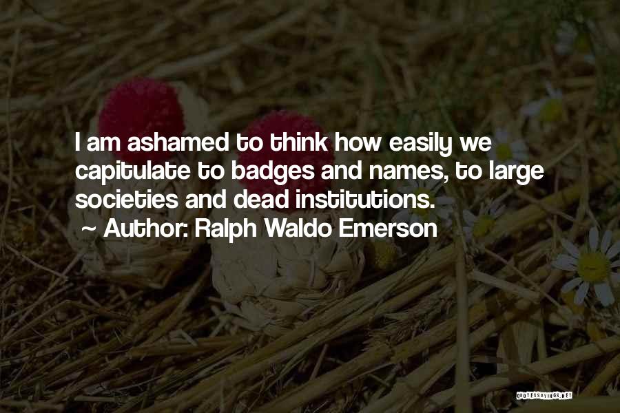 Ralph Waldo Emerson Quotes: I Am Ashamed To Think How Easily We Capitulate To Badges And Names, To Large Societies And Dead Institutions.