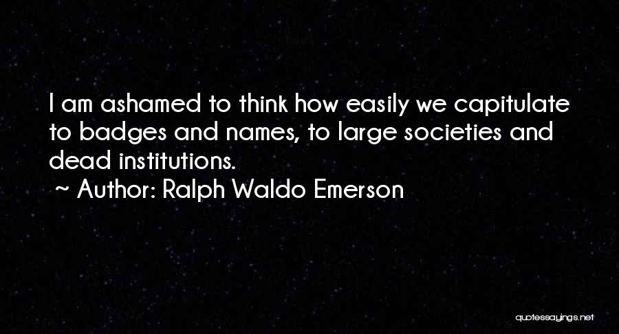 Ralph Waldo Emerson Quotes: I Am Ashamed To Think How Easily We Capitulate To Badges And Names, To Large Societies And Dead Institutions.