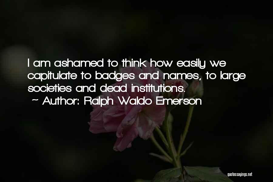 Ralph Waldo Emerson Quotes: I Am Ashamed To Think How Easily We Capitulate To Badges And Names, To Large Societies And Dead Institutions.