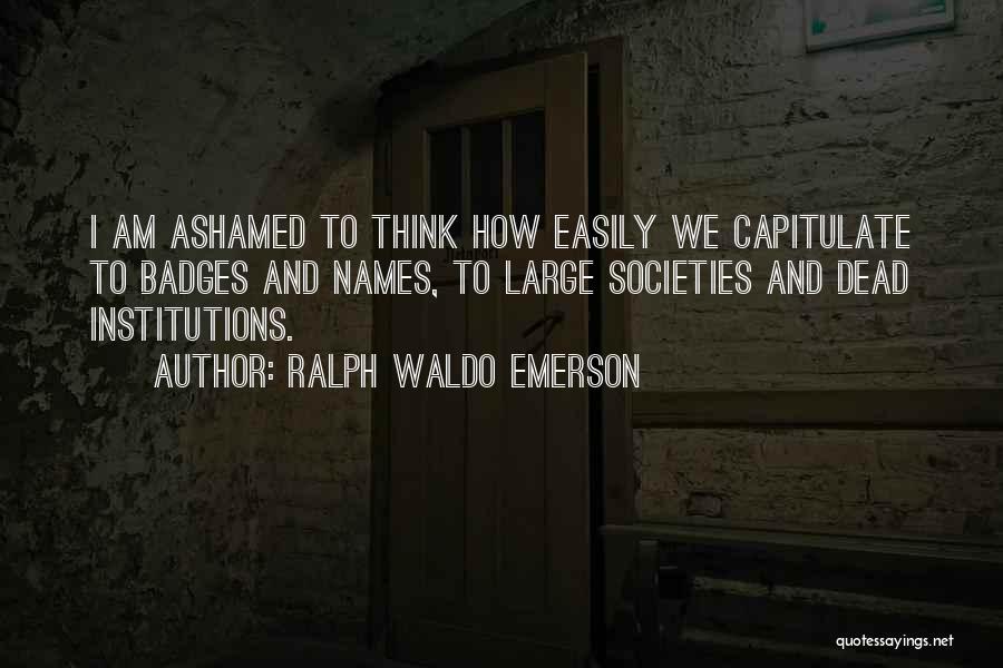 Ralph Waldo Emerson Quotes: I Am Ashamed To Think How Easily We Capitulate To Badges And Names, To Large Societies And Dead Institutions.