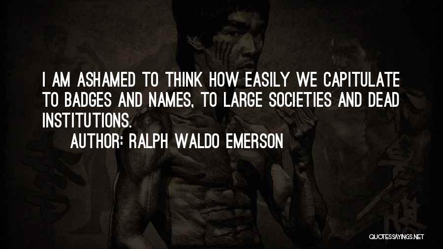 Ralph Waldo Emerson Quotes: I Am Ashamed To Think How Easily We Capitulate To Badges And Names, To Large Societies And Dead Institutions.