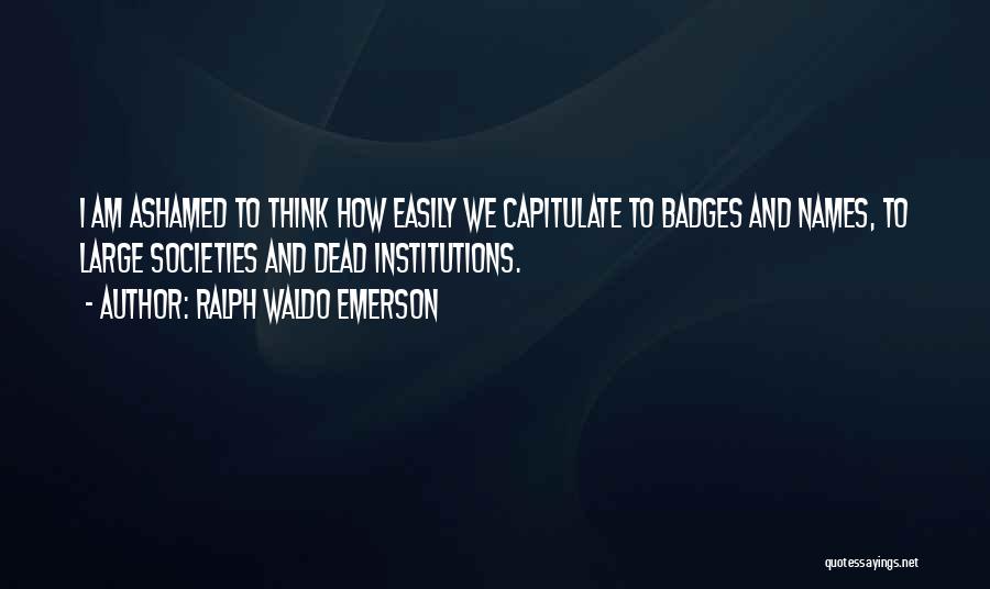 Ralph Waldo Emerson Quotes: I Am Ashamed To Think How Easily We Capitulate To Badges And Names, To Large Societies And Dead Institutions.