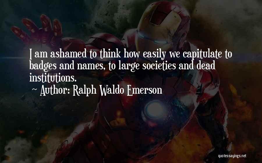 Ralph Waldo Emerson Quotes: I Am Ashamed To Think How Easily We Capitulate To Badges And Names, To Large Societies And Dead Institutions.