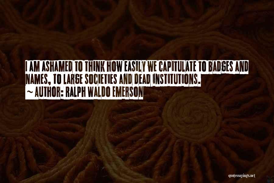 Ralph Waldo Emerson Quotes: I Am Ashamed To Think How Easily We Capitulate To Badges And Names, To Large Societies And Dead Institutions.