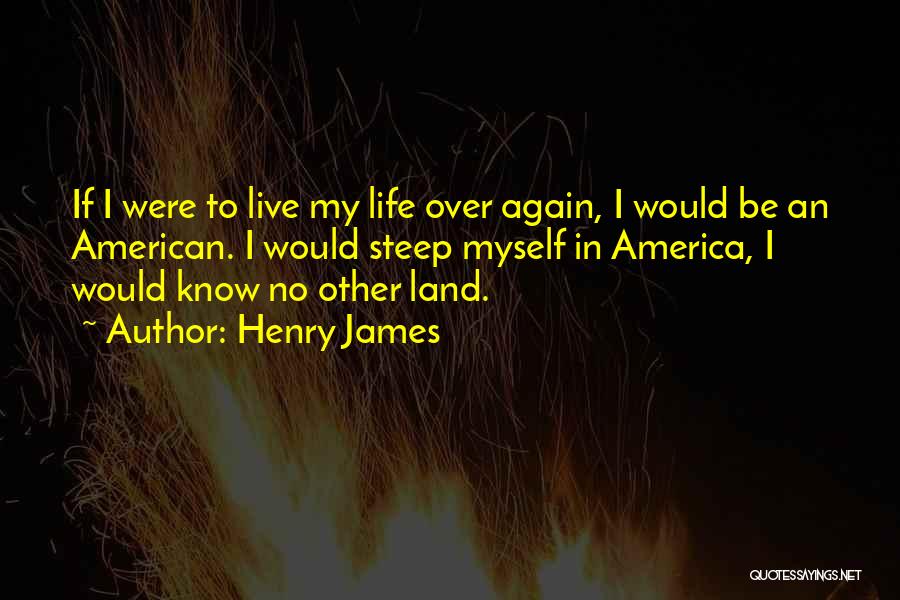 Henry James Quotes: If I Were To Live My Life Over Again, I Would Be An American. I Would Steep Myself In America,