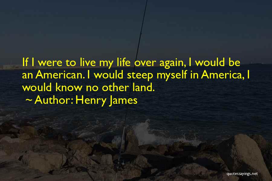 Henry James Quotes: If I Were To Live My Life Over Again, I Would Be An American. I Would Steep Myself In America,