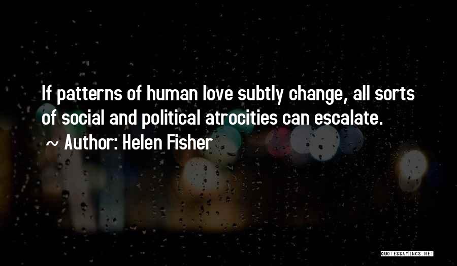 Helen Fisher Quotes: If Patterns Of Human Love Subtly Change, All Sorts Of Social And Political Atrocities Can Escalate.