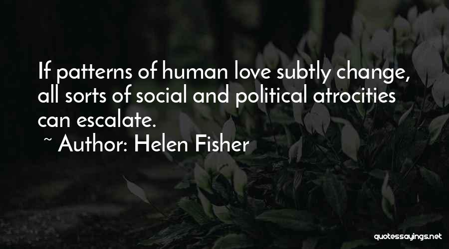 Helen Fisher Quotes: If Patterns Of Human Love Subtly Change, All Sorts Of Social And Political Atrocities Can Escalate.