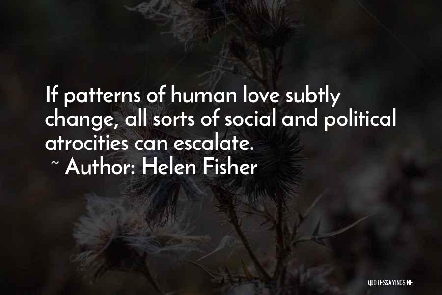 Helen Fisher Quotes: If Patterns Of Human Love Subtly Change, All Sorts Of Social And Political Atrocities Can Escalate.