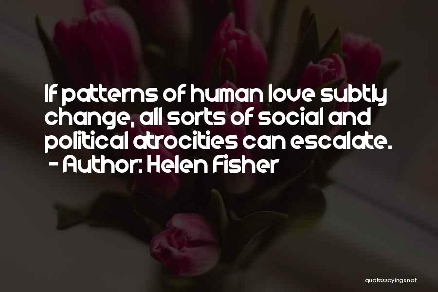 Helen Fisher Quotes: If Patterns Of Human Love Subtly Change, All Sorts Of Social And Political Atrocities Can Escalate.